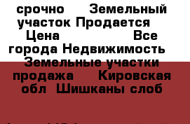 срочно!    Земельный участок!Продается! › Цена ­ 1 000 000 - Все города Недвижимость » Земельные участки продажа   . Кировская обл.,Шишканы слоб.